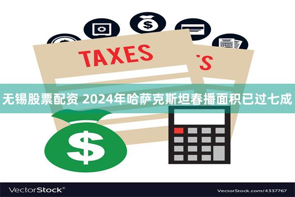 无锡股票配资 2024年哈萨克斯坦春播面积已过七成