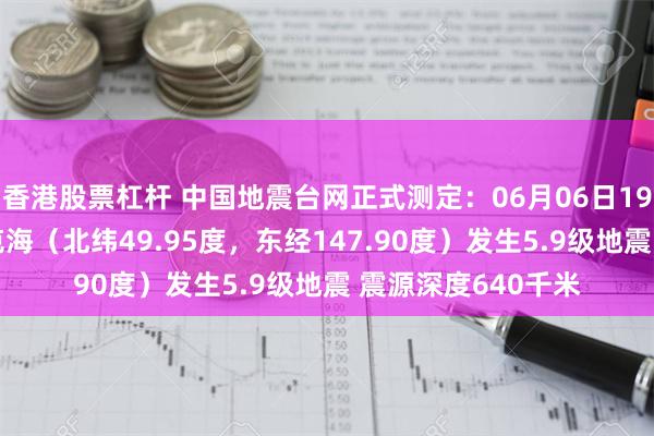 香港股票杠杆 中国地震台网正式测定：06月06日19时07分在鄂霍次克海（北纬49.95度，东经147.90度）发生5.9级地震 震源深度640千米