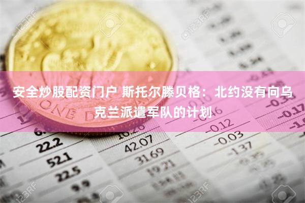 安全炒股配资门户 斯托尔滕贝格：北约没有向乌克兰派遣军队