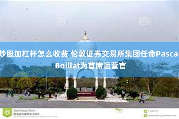 炒股加杠杆怎么收费 伦敦证券交易所集团任命Pascal Boillat为首席运营官