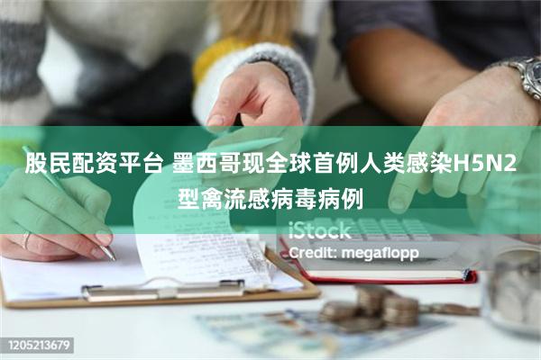 股民配资平台 墨西哥现全球首例人类感染H5N2型禽流感病毒病例