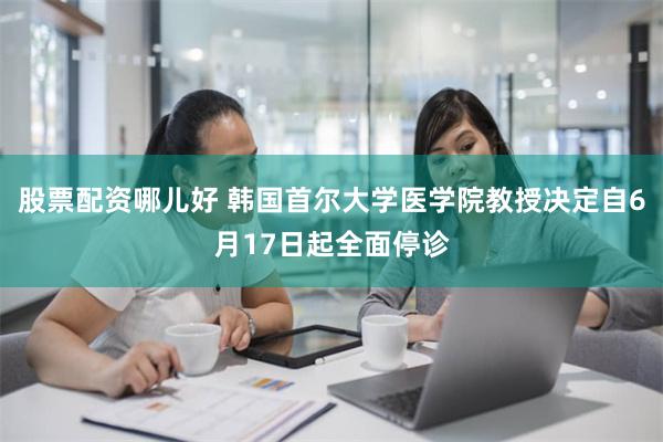 股票配资哪儿好 韩国首尔大学医学院教授决定自6月17日起全面停诊