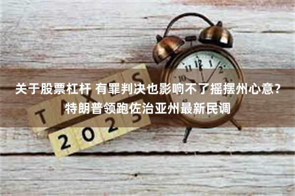 关于股票杠杆 有罪判决也影响不了摇摆州心意？特朗普领跑佐治亚州最新民调