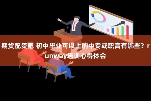 期货配资吧 初中毕业可以上的中专或职高有哪些？runway培训心得体会