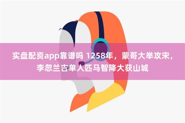 实盘配资app靠谱吗 1258年，蒙哥大举攻宋，李忽兰吉单人匹马智降大获山城