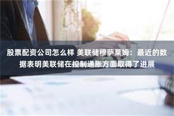 股票配资公司怎么样 美联储穆萨莱姆：最近的数据表明美联储