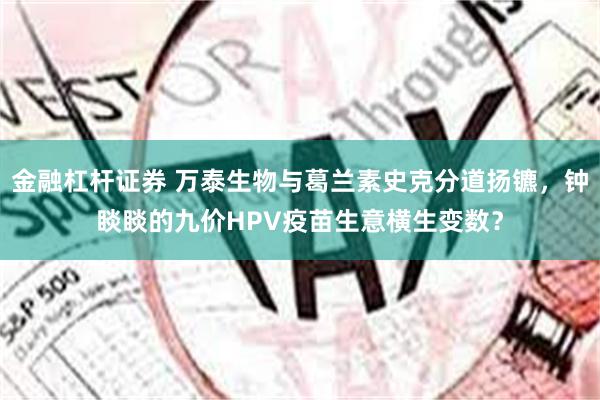 金融杠杆证券 万泰生物与葛兰素史克分道扬镳，钟睒睒的九价HPV疫苗生意横生变数？