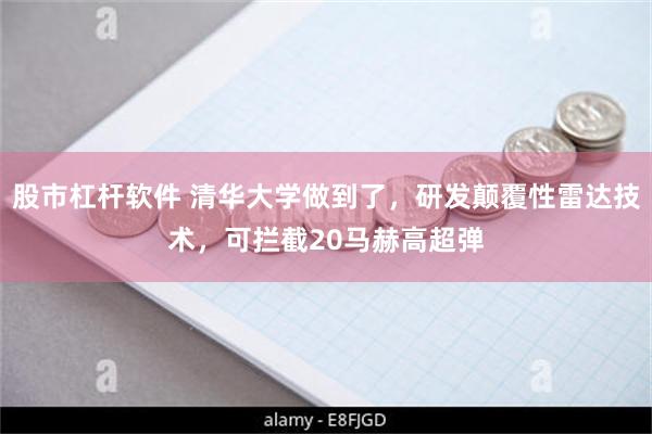 股市杠杆软件 清华大学做到了，研发颠覆性雷达技术，可拦截20