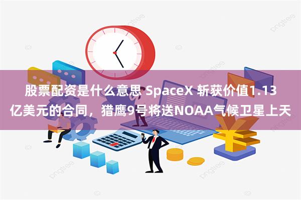 股票配资是什么意思 SpaceX 斩获价值1.13亿美元的合同，猎鹰9号将送NOAA气候卫星上天