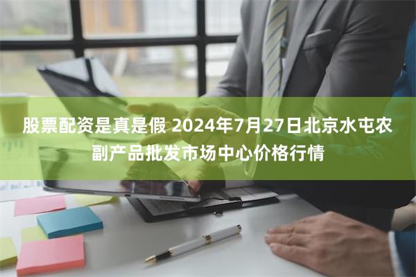 股票配资是真是假 2024年7月27日北京水屯农副产品批