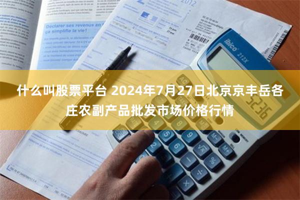 什么叫股票平台 2024年7月27日北京京丰岳各庄农副产品批发市场价格行情