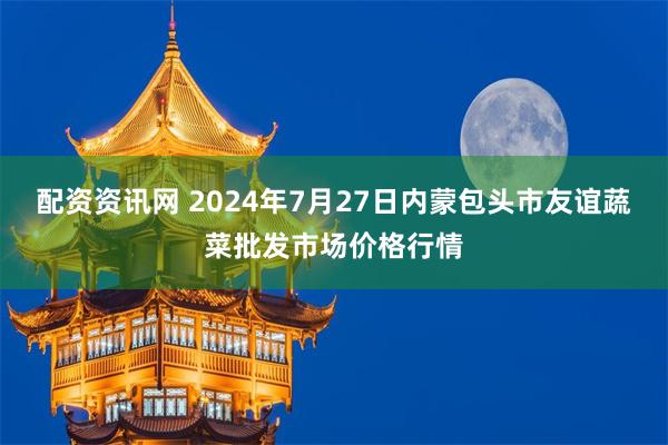 配资资讯网 2024年7月27日内蒙包头市友谊蔬菜批发市