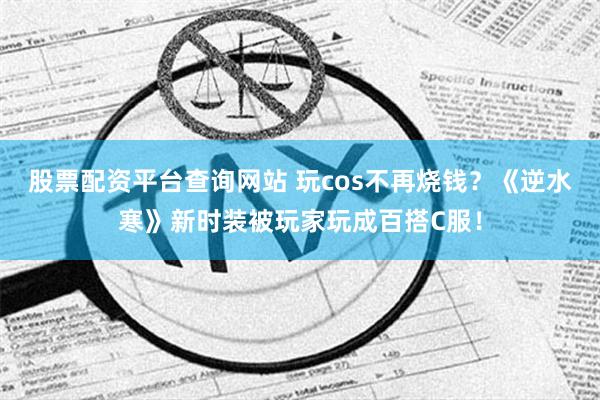 股票配资平台查询网站 玩cos不再烧钱？《逆水寒》新时装被玩