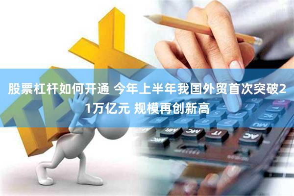 股票杠杆如何开通 今年上半年我国外贸首次突破21万亿元 规模再创新高