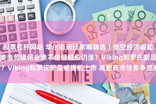 股票杠杆网址 华尔街到陆家嘴精选丨低空经济崛起 空中出租车不是梦！麦当劳缘何业绩不佳但股价仍涨？Viking和罗氏新品或提前上市 减肥药市场竞争加剧！