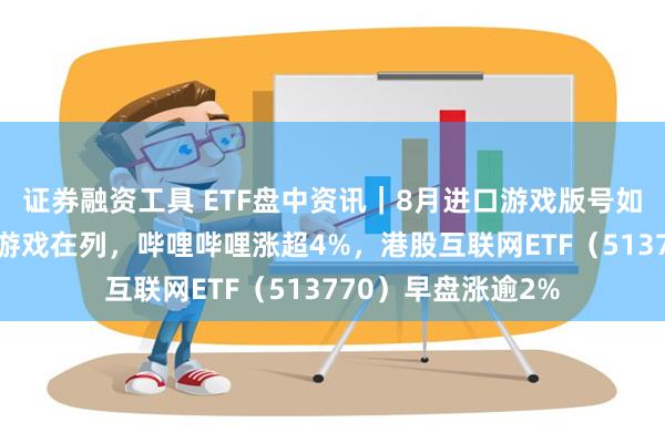 证券融资工具 ETF盘中资讯｜8月进口游戏版号如期而至，腾讯3款游戏在列，哔哩哔哩涨超4%，港股互联网ETF（513770）早盘涨逾2%