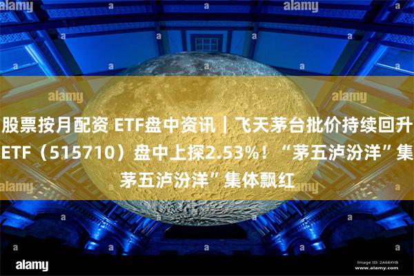 股票按月配资 ETF盘中资讯｜飞天茅台批价持续回升，食品ETF（515710）盘中上探2.53%！“茅五泸汾洋”集体飘红