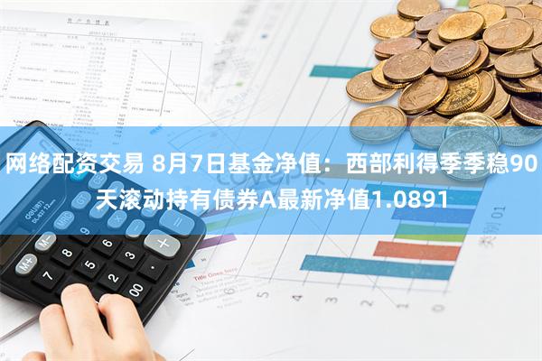 网络配资交易 8月7日基金净值：西部利得季季稳90天滚动持有