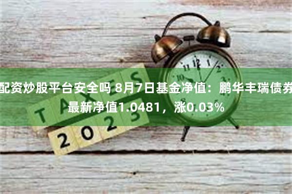 配资炒股平台安全吗 8月7日基金净值：鹏华丰瑞债券最新净值1.0481，涨0.03%