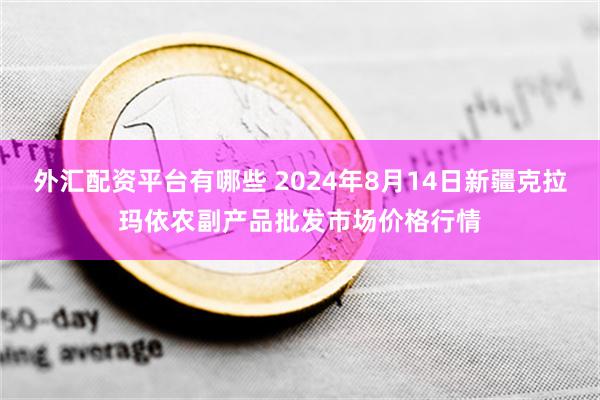 外汇配资平台有哪些 2024年8月14日新疆克拉玛依农副产品批发市场价格行情