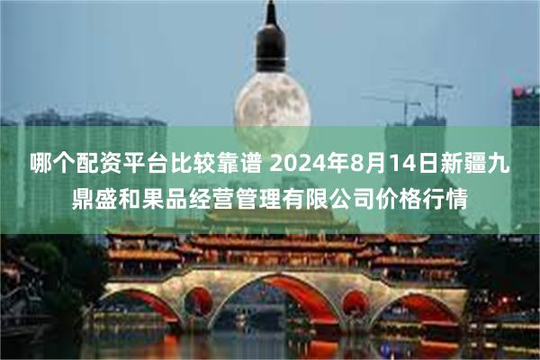 哪个配资平台比较靠谱 2024年8月14日新疆九鼎盛和果品经营管理有限公司价格行情