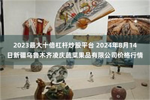 2023最大十倍杠杆炒股平台 2024年8月14日新疆乌