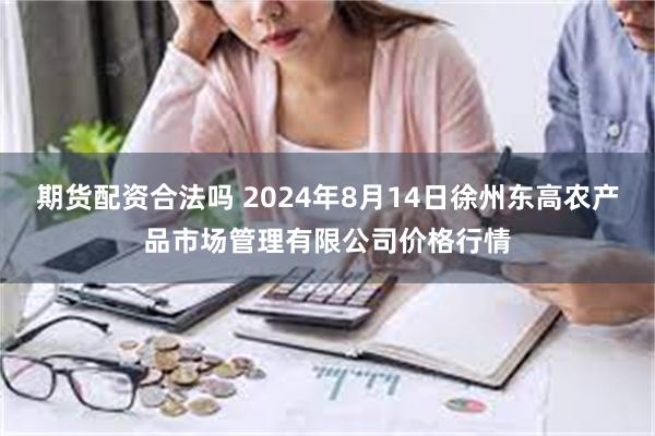 期货配资合法吗 2024年8月14日徐州东高农产品市场管