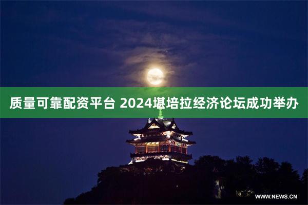 质量可靠配资平台 2024堪培拉经济论坛成功举办