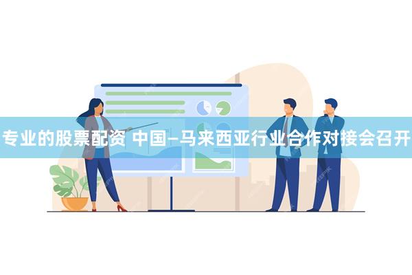 专业的股票配资 中国—马来西亚行业合作对接会召开