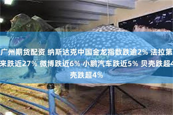 广州期货配资 纳斯达克中国金龙指数跌逾2% 法拉第未来跌