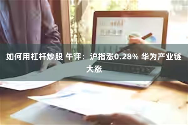 如何用杠杆炒股 午评：沪指涨0.28% 华为产业链大涨