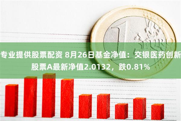 专业提供股票配资 8月26日基金净值：交银医药创新股票A最新净值2.0132，跌0.81%