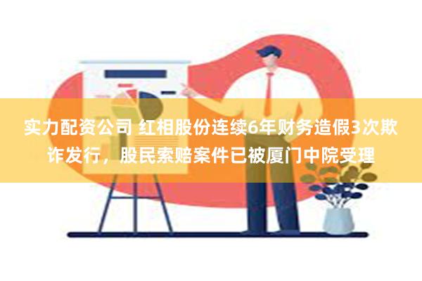 实力配资公司 红相股份连续6年财务造假3次欺诈发行，股民索赔案件已被厦门中院受理