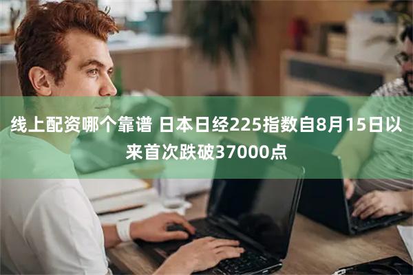 线上配资哪个靠谱 日本日经225指数自8月15日以来首次跌破37000点