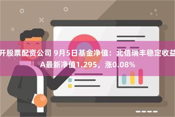 开股票配资公司 9月5日基金净值：北信瑞丰稳定收益A最新