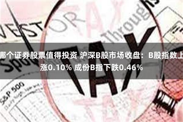 哪个证券股票值得投资 沪深B股市场收盘：B股指数上涨0.10% 成份B指下跌0.46%