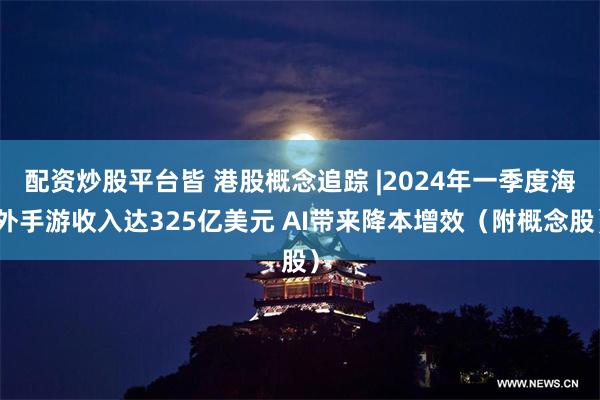 配资炒股平台皆 港股概念追踪 |2024年一季度海外手游收入达325亿美元 AI带来降本增效（附概念股）