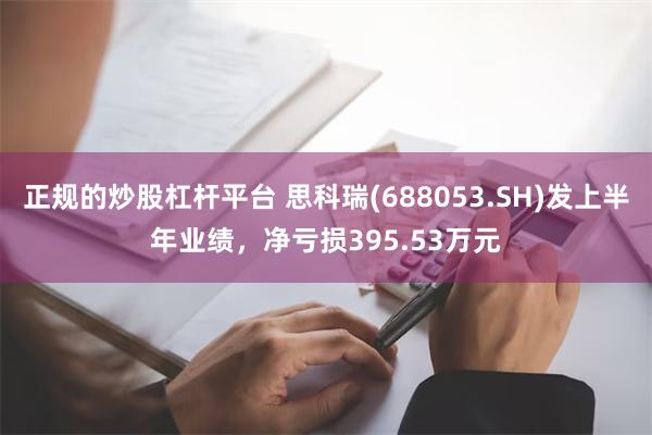 正规的炒股杠杆平台 思科瑞(688053.SH)发上半年业绩，净亏损395.53万元