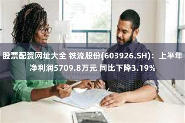 股票配资网址大全 铁流股份(603926.SH)：上半年净利润5709.8万元 同比下降3.19%