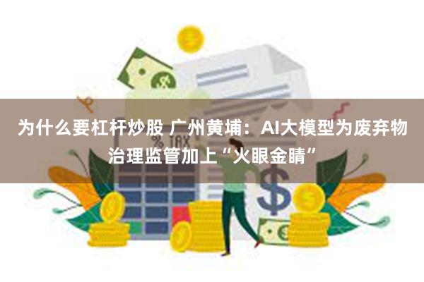 为什么要杠杆炒股 广州黄埔：AI大模型为废弃物治理监管加上“