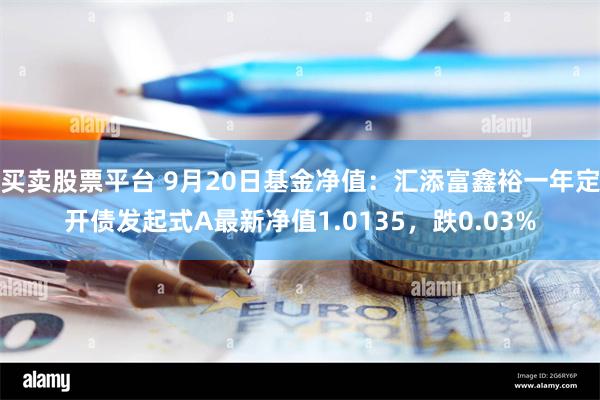 买卖股票平台 9月20日基金净值：汇添富鑫裕一年定开债发