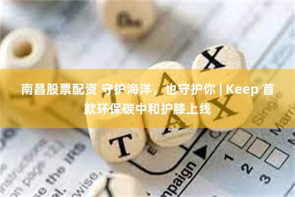 南昌股票配资 守护海洋，也守护你 | Keep 首款环保碳中和护膝上线