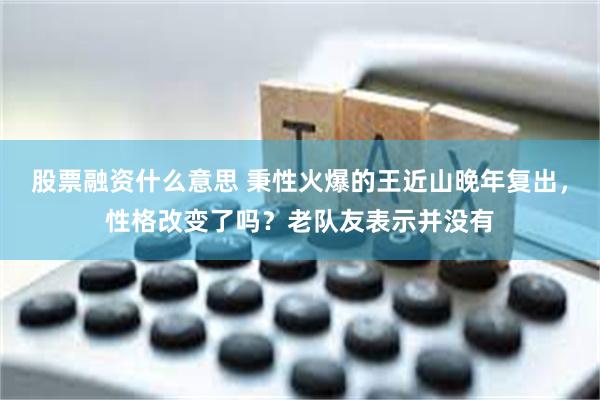 股票融资什么意思 秉性火爆的王近山晚年复出，性格改变了吗