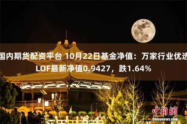 国内期货配资平台 10月22日基金净值：万家行业优选LO