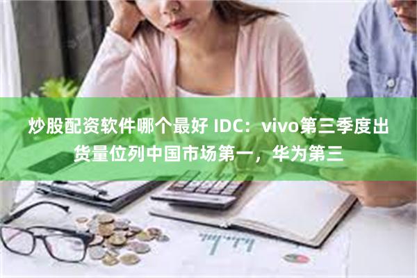 炒股配资软件哪个最好 IDC：vivo第三季度出货量位列中国市场第一，华为第三