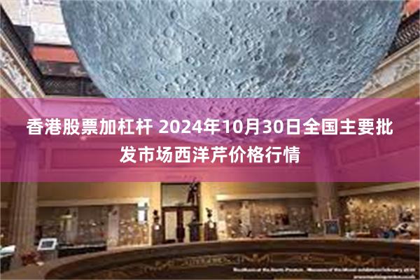 香港股票加杠杆 2024年10月30日全国主要批发市场西