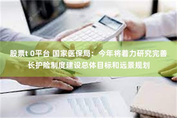 股票t 0平台 国家医保局：今年将着力研究完善长护险制度建设总体目标和远景规划