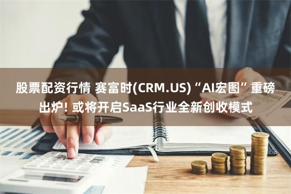 股票配资行情 赛富时(CRM.US)“AI宏图”重磅出炉! 或将开启SaaS行业全新创收模式