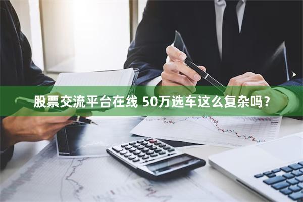 股票交流平台在线 50万选车这么复杂吗？