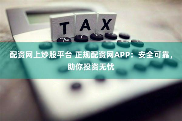 配资网上炒股平台 正规配资网APP：安全可靠，助你投资无忧